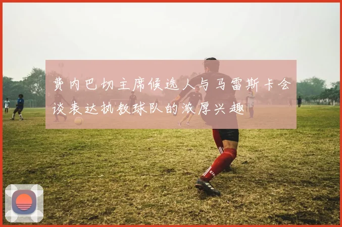 费内巴切主席候选人与马雷斯卡会谈表达执教球队的浓厚兴趣