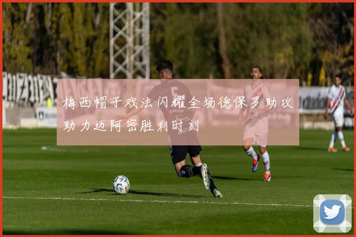 梅西帽子戏法闪耀全场德保罗助攻助力迈阿密胜利时刻