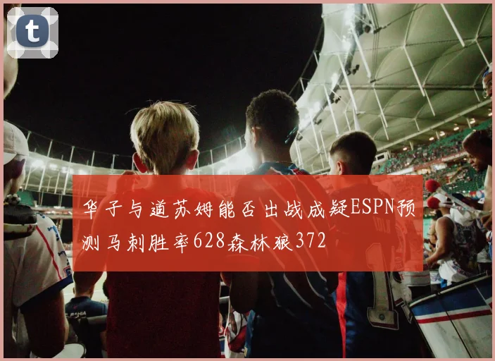 华子与道苏姆能否出战成疑ESPN预测马刺胜率628森林狼372