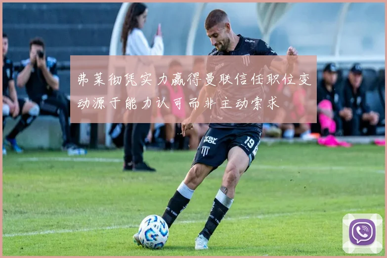 弗莱彻凭实力赢得曼联信任职位变动源于能力认可而非主动索求