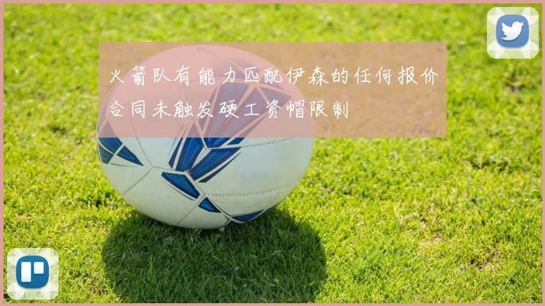 火箭队有能力匹配伊森的任何报价合同未触发硬工资帽限制