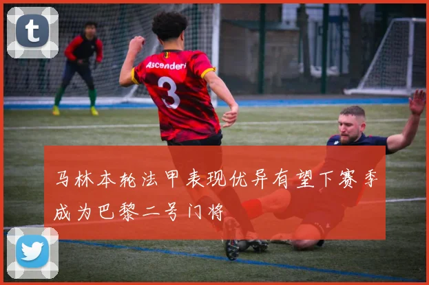 马林本轮法甲表现优异有望下赛季成为巴黎二号门将