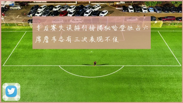 季后赛失误排行榜揭秘哈登独占六席詹韦各有三次表现不佳