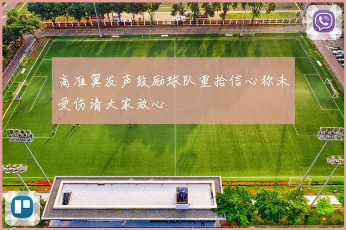 高准翼发声鼓励球队重拾信心称未受伤请大家放心