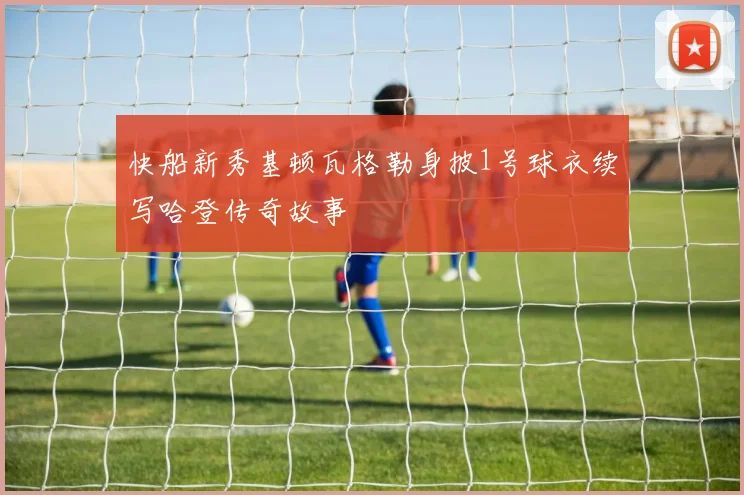 快船新秀基顿瓦格勒身披1号球衣续写哈登传奇故事
