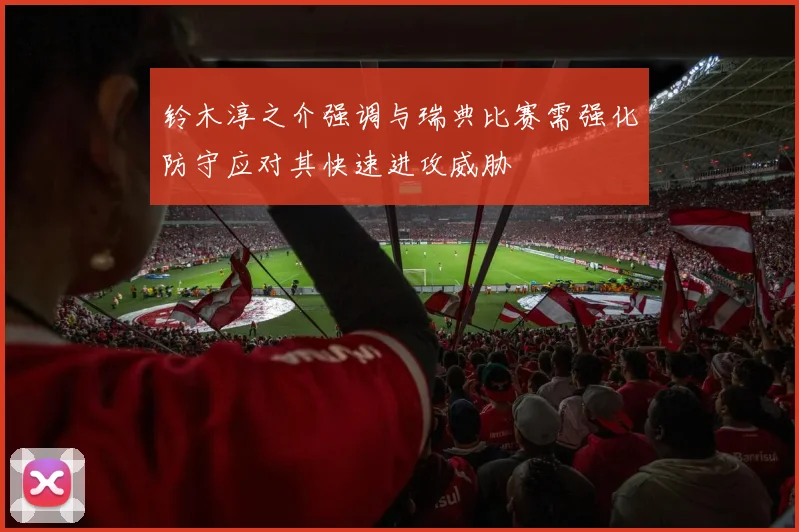 铃木淳之介强调与瑞典比赛需强化防守应对其快速进攻威胁