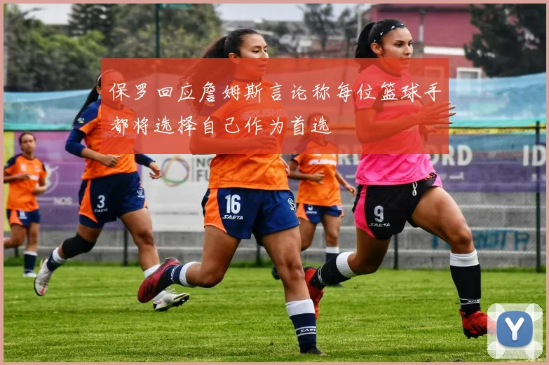 保罗回应詹姆斯言论称每位篮球手都将选择自己作为首选
