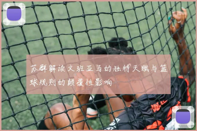 苏群解读文班亚马的独特天赋与篮球规则的颠覆性影响