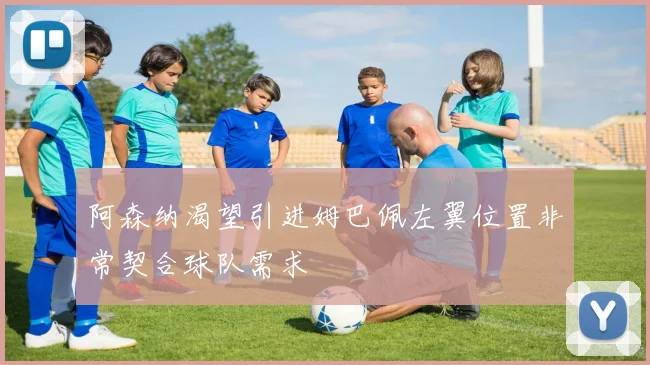 阿森纳渴望引进姆巴佩左翼位置非常契合球队需求