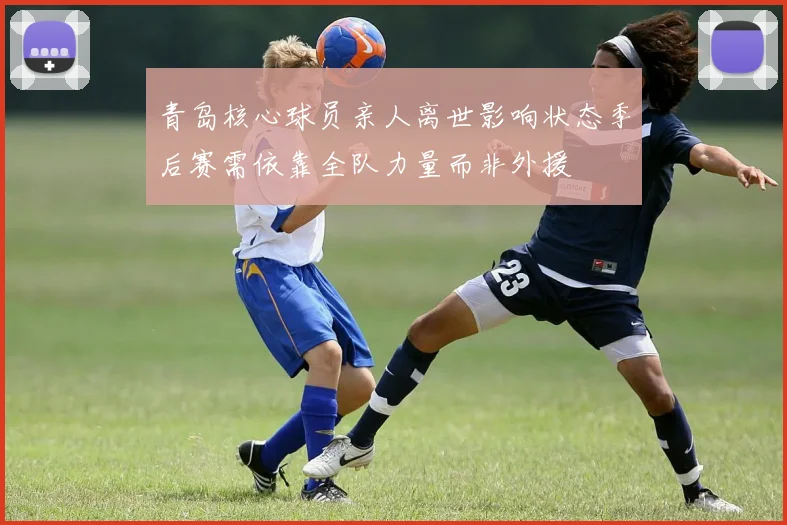 青岛核心球员亲人离世影响状态季后赛需依靠全队力量而非外援