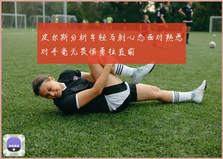 皮尔斯分析年轻马刺心态面对熟悉对手毫无畏惧勇往直前